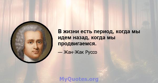 В жизни есть период, когда мы идем назад, когда мы продвигаемся.