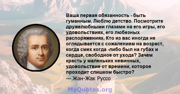 Ваша первая обязанность - быть гуманным. Люблю детство. Посмотрите дружелюбными глазами на его игры, его удовольствиях, его любезных распоряжениях. Кто из вас иногда не оглядывается с сожалением на возраст, когда смех