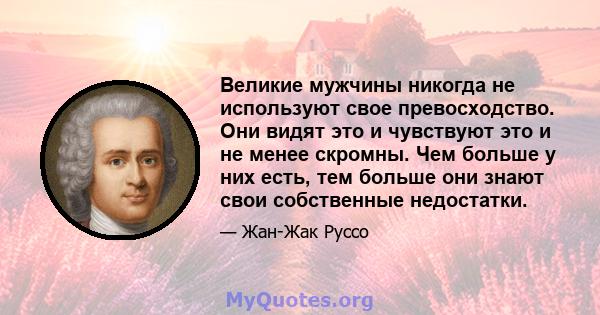 Великие мужчины никогда не используют свое превосходство. Они видят это и чувствуют это и не менее скромны. Чем больше у них есть, тем больше они знают свои собственные недостатки.