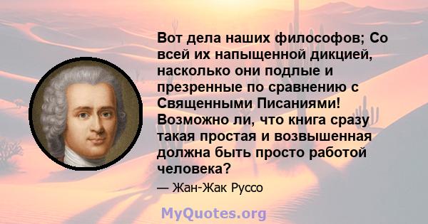 Вот дела наших философов; Со всей их напыщенной дикцией, насколько они подлые и презренные по сравнению с Священными Писаниями! Возможно ли, что книга сразу такая простая и возвышенная должна быть просто работой