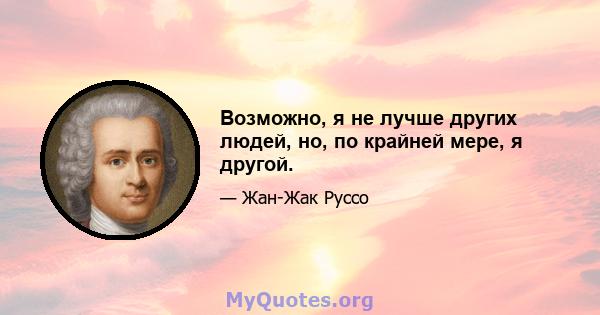 Возможно, я не лучше других людей, но, по крайней мере, я другой.