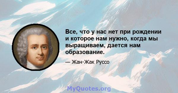 Все, что у нас нет при рождении и которое нам нужно, когда мы выращиваем, дается нам образование.