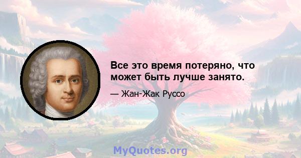 Все это время потеряно, что может быть лучше занято.