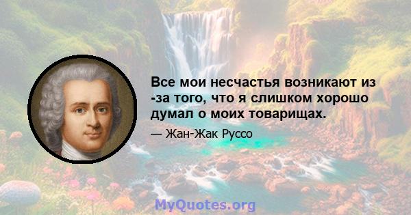 Все мои несчастья возникают из -за того, что я слишком хорошо думал о моих товарищах.