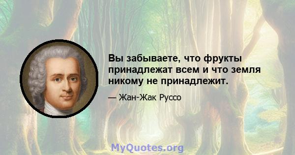 Вы забываете, что фрукты принадлежат всем и что земля никому не принадлежит.