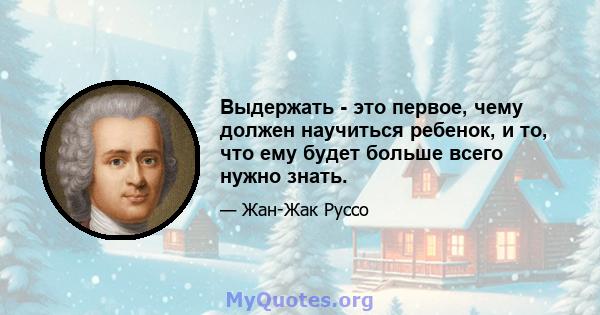 Выдержать - это первое, чему должен научиться ребенок, и то, что ему будет больше всего нужно знать.