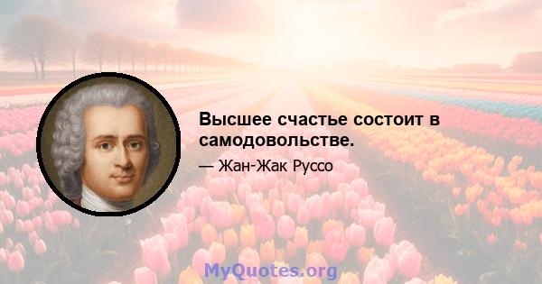 Высшее счастье состоит в самодовольстве.