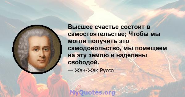 Высшее счастье состоит в самостоятельстве; Чтобы мы могли получить это самодовольство, мы помещаем на эту землю и наделены свободой.