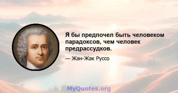 Я бы предпочел быть человеком парадоксов, чем человек предрассудков.