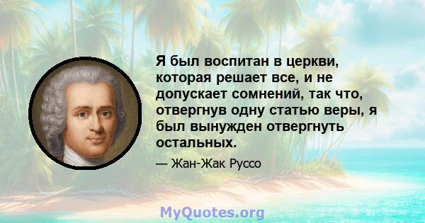 Я был воспитан в церкви, которая решает все, и не допускает сомнений, так что, отвергнув одну статью веры, я был вынужден отвергнуть остальных.