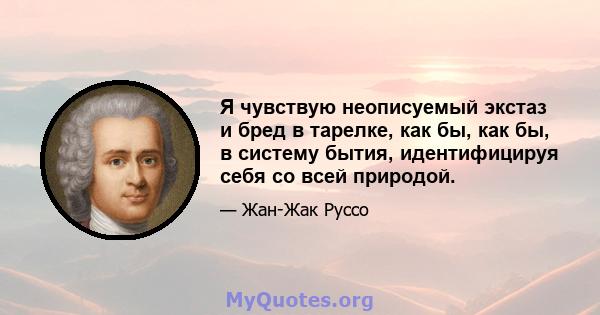 Я чувствую неописуемый экстаз и бред в тарелке, как бы, как бы, в систему бытия, идентифицируя себя со всей природой.