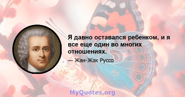 Я давно оставался ребенком, и я все еще один во многих отношениях.