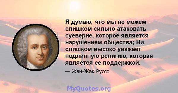 Я думаю, что мы не можем слишком сильно атаковать суеверие, которое является нарушением общества; Ни слишком высоко уважает подлинную религию, которая является ее поддержкой.