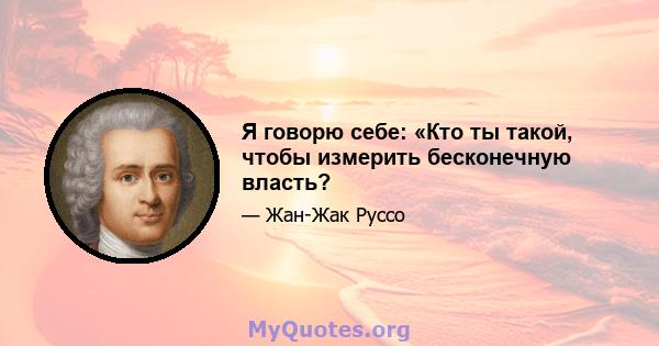 Я говорю себе: «Кто ты такой, чтобы измерить бесконечную власть?