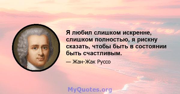 Я любил слишком искренне, слишком полностью, я рискну сказать, чтобы быть в состоянии быть счастливым.