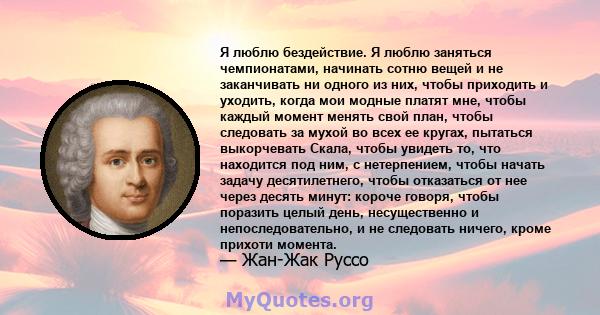 Я люблю бездействие. Я люблю заняться чемпионатами, начинать сотню вещей и не заканчивать ни одного из них, чтобы приходить и уходить, когда мои модные платят мне, чтобы каждый момент менять свой план, чтобы следовать