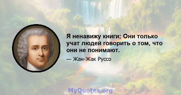 Я ненавижу книги; Они только учат людей говорить о том, что они не понимают.