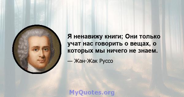 Я ненавижу книги; Они только учат нас говорить о вещах, о которых мы ничего не знаем.