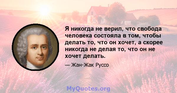 Я никогда не верил, что свобода человека состояла в том, чтобы делать то, что он хочет, а скорее никогда не делая то, что он не хочет делать.