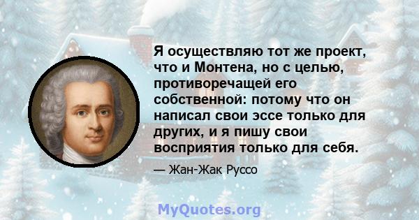 Я осуществляю тот же проект, что и Монтена, но с целью, противоречащей его собственной: потому что он написал свои эссе только для других, и я пишу свои восприятия только для себя.