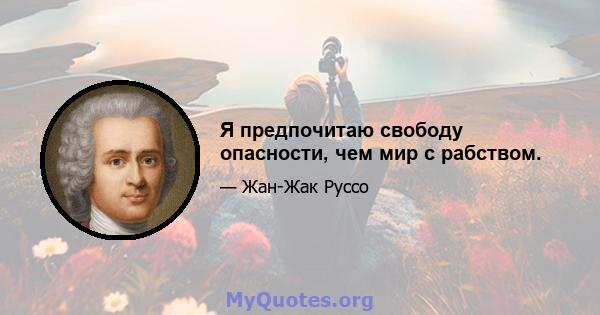 Я предпочитаю свободу опасности, чем мир с рабством.