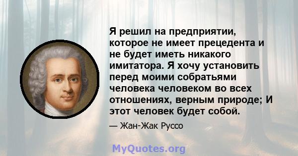 Я решил на предприятии, которое не имеет прецедента и не будет иметь никакого имитатора. Я хочу установить перед моими собратьями человека человеком во всех отношениях, верным природе; И этот человек будет собой.