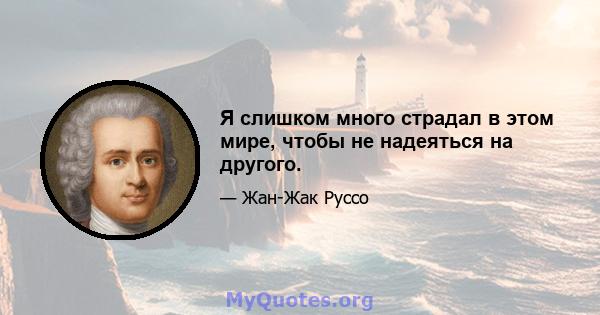 Я слишком много страдал в этом мире, чтобы не надеяться на другого.