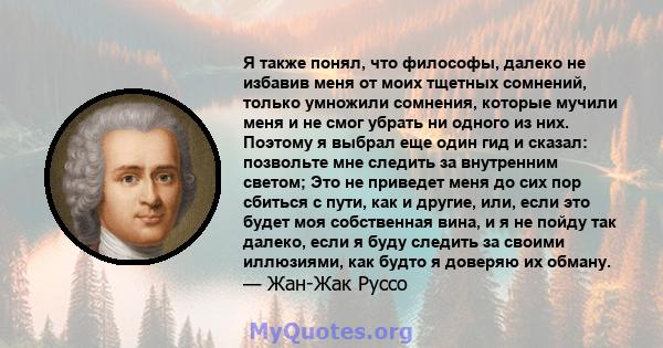 Я также понял, что философы, далеко не избавив меня от моих тщетных сомнений, только умножили сомнения, которые мучили меня и не смог убрать ни одного из них. Поэтому я выбрал еще один гид и сказал: позвольте мне