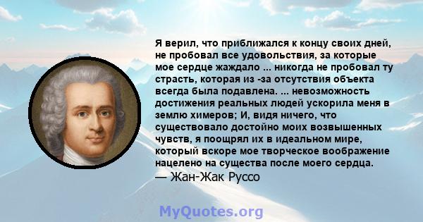 Я верил, что приближался к концу своих дней, не пробовал все удовольствия, за которые мое сердце жаждало ... никогда не пробовал ту страсть, которая из -за отсутствия объекта всегда была подавлена. ... невозможность