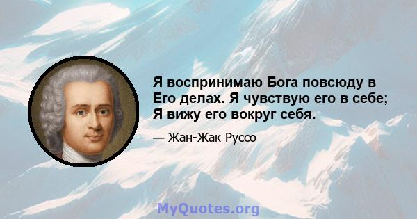 Я воспринимаю Бога повсюду в Его делах. Я чувствую его в себе; Я вижу его вокруг себя.