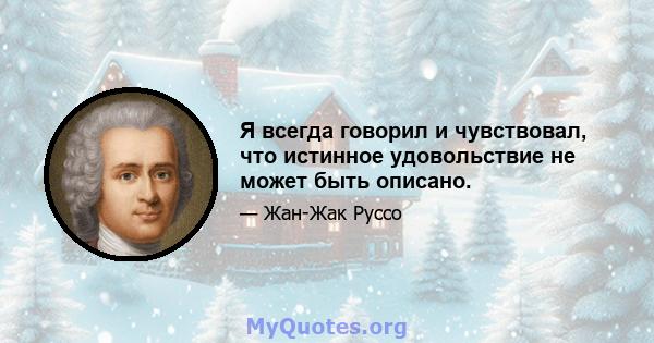 Я всегда говорил и чувствовал, что истинное удовольствие не может быть описано.