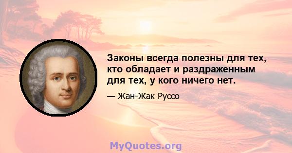 Законы всегда полезны для тех, кто обладает и раздраженным для тех, у кого ничего нет.