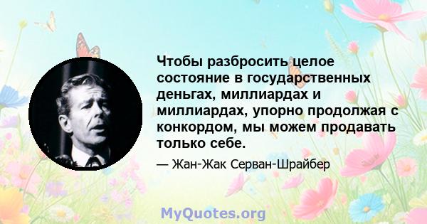 Чтобы разбросить целое состояние в государственных деньгах, миллиардах и миллиардах, упорно продолжая с конкордом, мы можем продавать только себе.