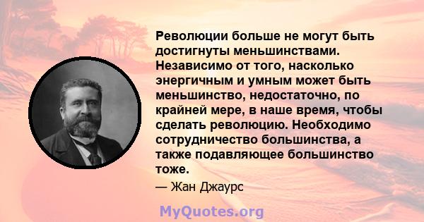 Революции больше не могут быть достигнуты меньшинствами. Независимо от того, насколько энергичным и умным может быть меньшинство, недостаточно, по крайней мере, в наше время, чтобы сделать революцию. Необходимо