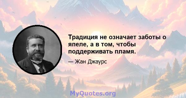 Традиция не означает заботы о япеле, а в том, чтобы поддерживать пламя.