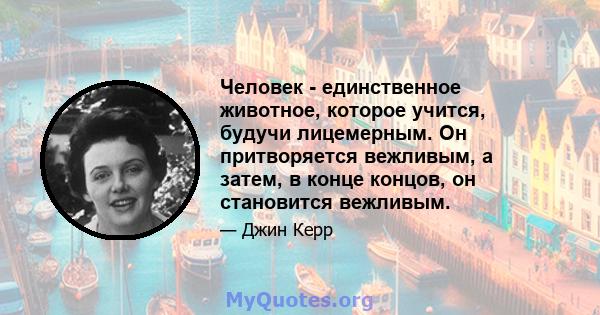 Человек - единственное животное, которое учится, будучи лицемерным. Он притворяется вежливым, а затем, в конце концов, он становится вежливым.