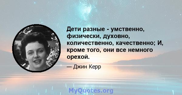 Дети разные - умственно, физически, духовно, количественно, качественно; И, кроме того, они все немного орехой.