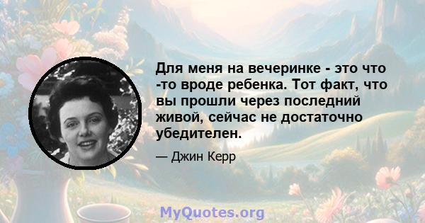 Для меня на вечеринке - это что -то вроде ребенка. Тот факт, что вы прошли через последний живой, сейчас не достаточно убедителен.