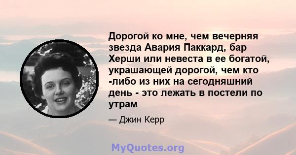 Дорогой ко мне, чем вечерняя звезда Авария Паккард, бар Херши или невеста в ее богатой, украшающей дорогой, чем кто -либо из них на сегодняшний день - это лежать в постели по утрам