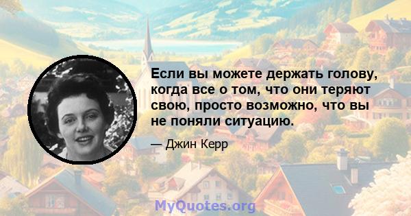 Если вы можете держать голову, когда все о том, что они теряют свою, просто возможно, что вы не поняли ситуацию.