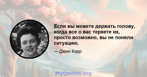 Если вы можете держать голову, когда все о вас теряете их, просто возможно, вы не поняли ситуацию.