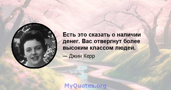 Есть это сказать о наличии денег. Вас отвергнут более высоким классом людей.