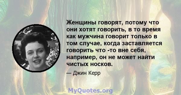 Женщины говорят, потому что они хотят говорить, в то время как мужчина говорит только в том случае, когда заставляется говорить что -то вне себя, например, он не может найти чистых носков.