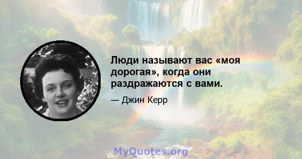 Люди называют вас «моя дорогая», когда они раздражаются с вами.