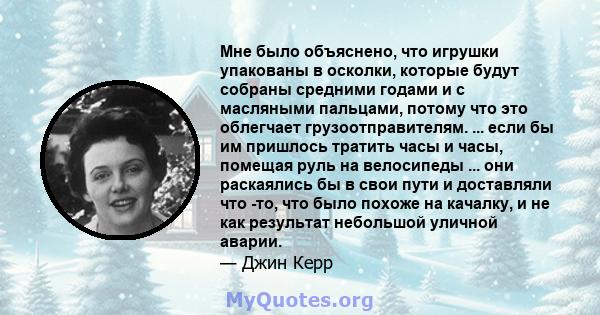 Мне было объяснено, что игрушки упакованы в осколки, которые будут собраны средними годами и с масляными пальцами, потому что это облегчает грузоотправителям. ... если бы им пришлось тратить часы и часы, помещая руль на 