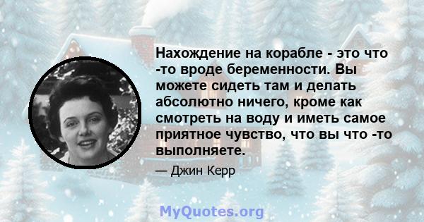 Нахождение на корабле - это что -то вроде беременности. Вы можете сидеть там и делать абсолютно ничего, кроме как смотреть на воду и иметь самое приятное чувство, что вы что -то выполняете.