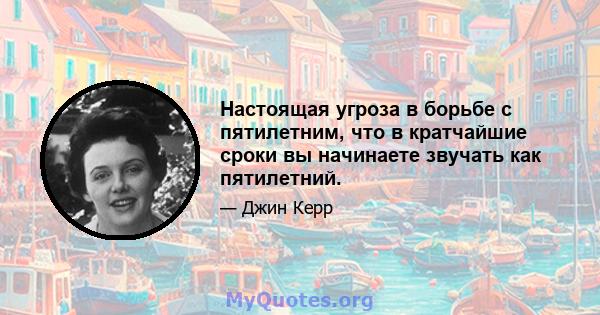 Настоящая угроза в борьбе с пятилетним, что в кратчайшие сроки вы начинаете звучать как пятилетний.