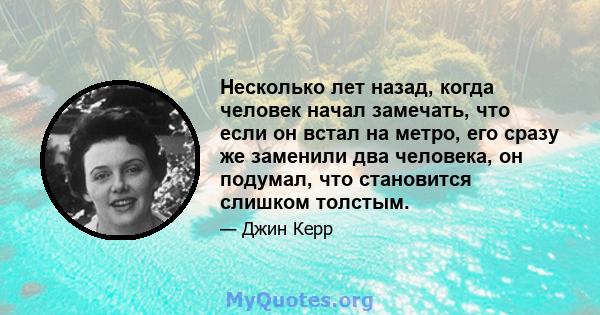 Несколько лет назад, когда человек начал замечать, что если он встал на метро, ​​его сразу же заменили два человека, он подумал, что становится слишком толстым.