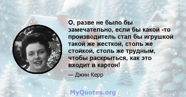 О, разве не было бы замечательно, если бы какой -то производитель стал бы игрушкой такой же жесткой, столь же стойкой, столь же трудным, чтобы раскрыться, как это входит в картон!