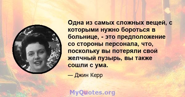 Одна из самых сложных вещей, с которыми нужно бороться в больнице, - это предположение со стороны персонала, что, поскольку вы потеряли свой желчный пузырь, вы также сошли с ума.